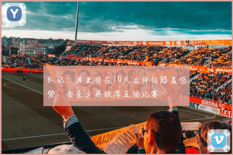 队记：库里将在10天后评估膝盖伤势，会至少再缺席五场比赛