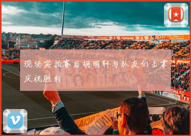 现场实拍赛后胡明轩与队友们击掌庆祝胜利