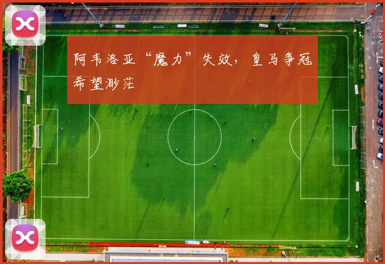 阿韦洛亚“魔力”失效，皇马争冠希望渺茫